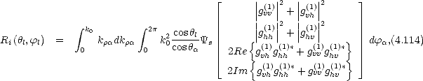                                 |_      || (1)||2  ||(1)||2       _| 
                                      |gvv| + |gvh|
       integral  k0       integral  2p                || (1)||2  ||(1)||2
Ri(hl,fl)  =      kradkra    k20 coshlYs      {|ghh| + |ghv|    }    dfa,(4.114)
       0          0     cosha    |_  2Re g(v1h)g(h1h)* + g(1vv)g(1hv)*   _| 
                                     {  (1) (1)*   (1) (1)*}
                                 2Im   gvh ghh  + gvv ghv
