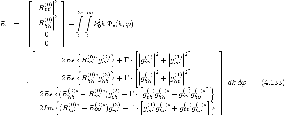     |_  || (0)||2  _| 
      |R| vv||     2 integral p integral  oo 
R=     ||R(0)|| 2   +     k2k Ys(k,f)
    |_    hh   _|        0
        0       0 0
     |_   0       {       }      [|  |   |   |]        _| 
            2Re  R(0vv)*g(v2v) + G.  ||g(v1v)||2 + ||g(1)||2
                {       }      [|  |   | vh |]
            2Re  R(0)*g(2) + G.  ||g(1)||2 + ||g(1)|| 2
   .      {        hh  hh        [hh      hv      ]}   dk df    (4.133)
       2Re  (R(0h)h*- R(v0v)*)g(2v)h + G. g(1vh)g(1h)h*+ g(1v)v g(1h)v*
     |_     {   (0)*   (0)*  (2)     [ (1) (1)*   (1) (1)*]}  _| 
      2Im   (R hh + Rvv )gvh +G.  gvhghh + gvv ghv
