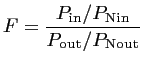 $\displaystyle F = \frac{\displaystyle P_{\textrm{in}}/ P_{\textrm{Nin}}}{P_{\textrm{out}}/ P_{\textrm{Nout}}}$